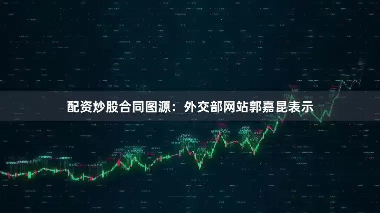 配资炒股合同图源：外交部网站郭嘉昆表示