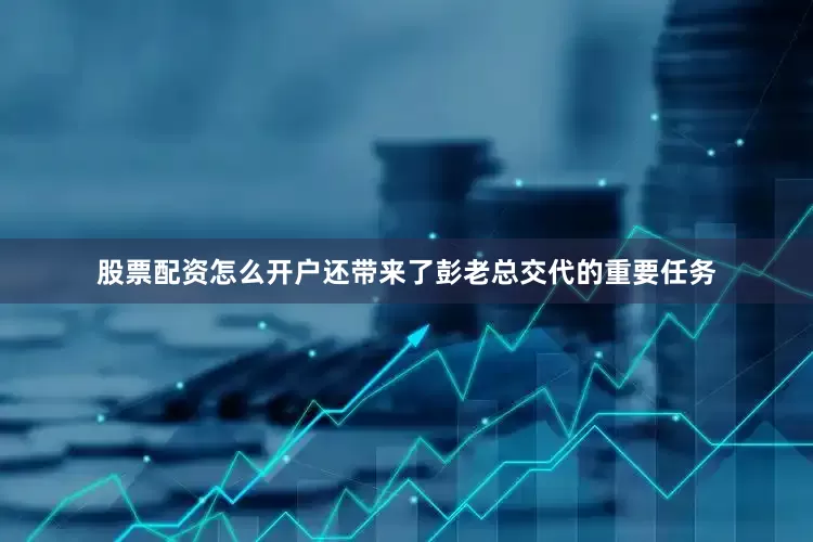 股票配资怎么开户还带来了彭老总交代的重要任务