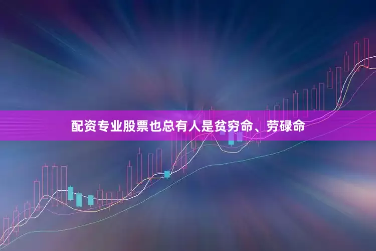 配资专业股票也总有人是贫穷命、劳碌命
