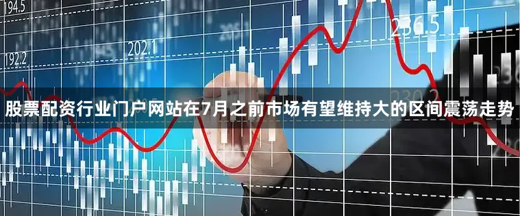 股票配资行业门户网站在7月之前市场有望维持大的区间震荡走势