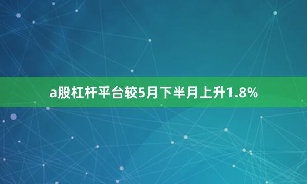 a股杠杆平台较5月下半月上升1.8%