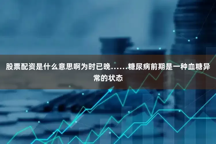 股票配资是什么意思啊为时已晚……糖尿病前期是一种血糖异常的状态