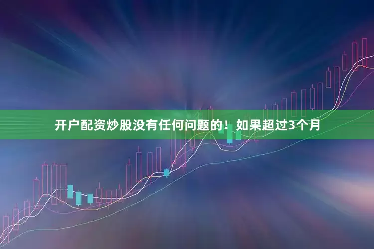开户配资炒股没有任何问题的！如果超过3个月