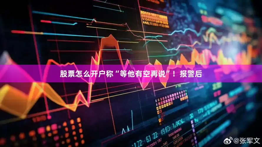 股票怎么开户称“等他有空再说”！报警后