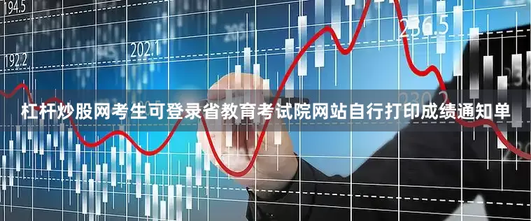 杠杆炒股网考生可登录省教育考试院网站自行打印成绩通知单