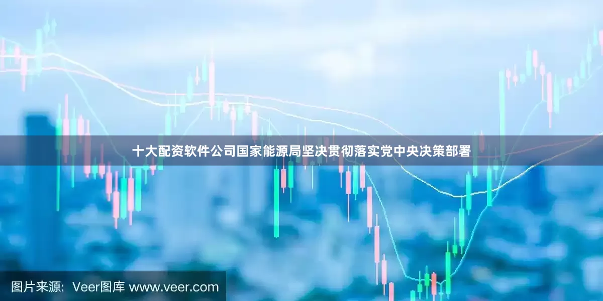 十大配资软件公司国家能源局坚决贯彻落实党中央决策部署