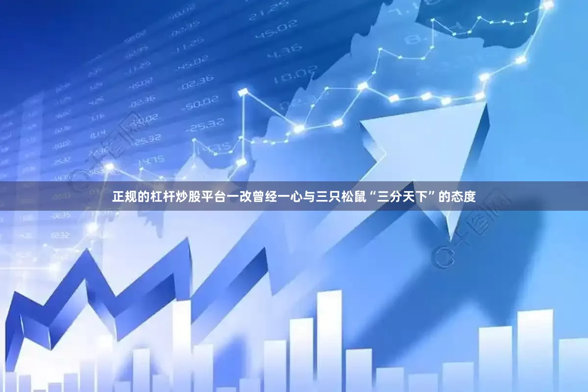 正规的杠杆炒股平台一改曾经一心与三只松鼠“三分天下”的态度