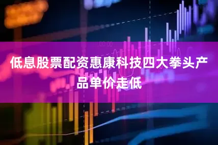 低息股票配资惠康科技四大拳头产品单价走低