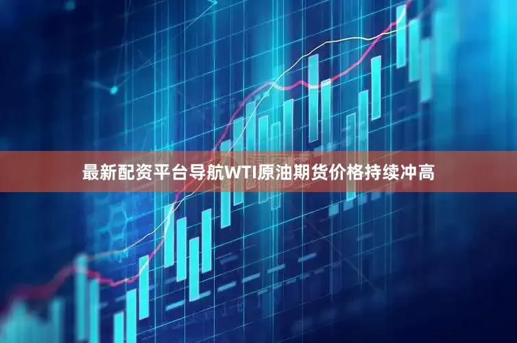 最新配资平台导航WTI原油期货价格持续冲高