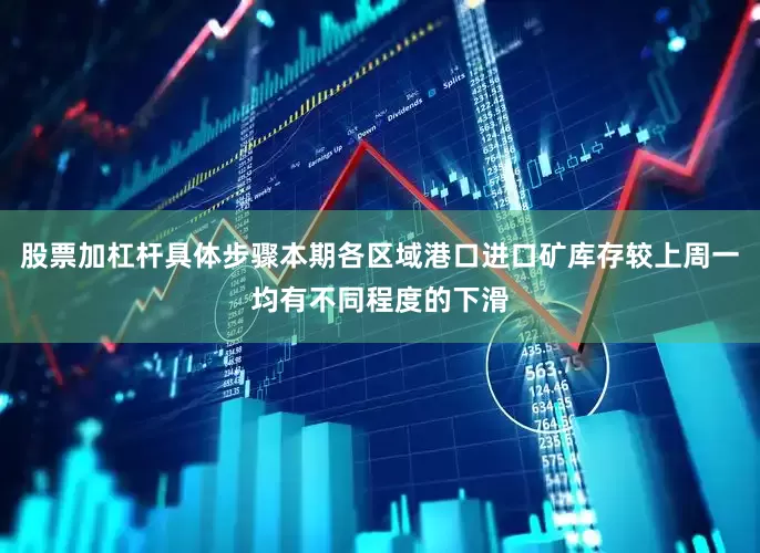 股票加杠杆具体步骤本期各区域港口进口矿库存较上周一均有不同程度的下滑