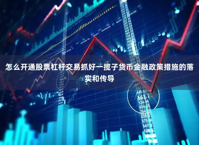 怎么开通股票杠杆交易抓好一揽子货币金融政策措施的落实和传导