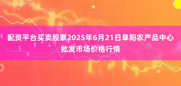 配资平台买卖股票2025年6月21日阜阳农产品中心批发市场价格行情