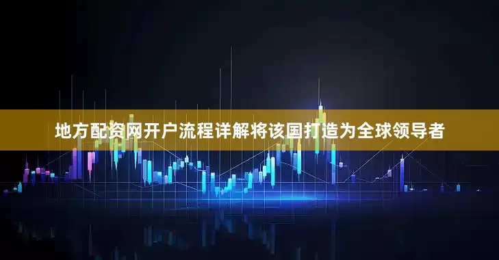 地方配资网开户流程详解将该国打造为全球领导者