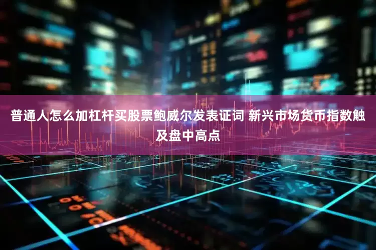 普通人怎么加杠杆买股票鲍威尔发表证词 新兴市场货币指数触及盘中高点