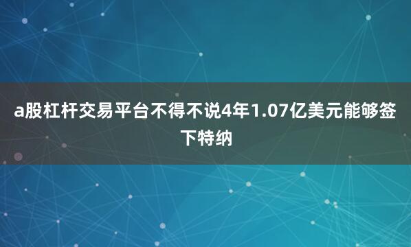 a股杠杆交易平台不得不说4年1.07亿美元能够签下特纳