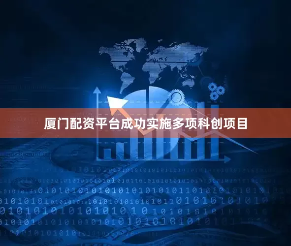 厦门配资平台成功实施多项科创项目