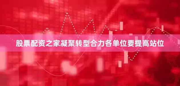 股票配资之家凝聚转型合力各单位要提高站位