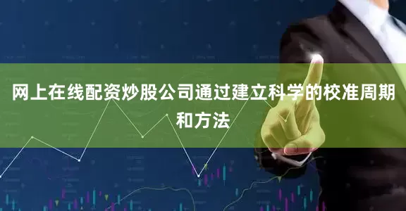 网上在线配资炒股公司通过建立科学的校准周期和方法