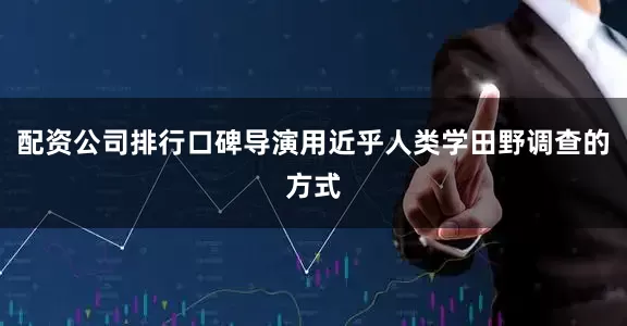 配资公司排行口碑导演用近乎人类学田野调查的方式