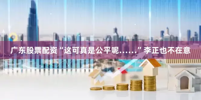 广东股票配资“这可真是公平呢……”李正也不在意