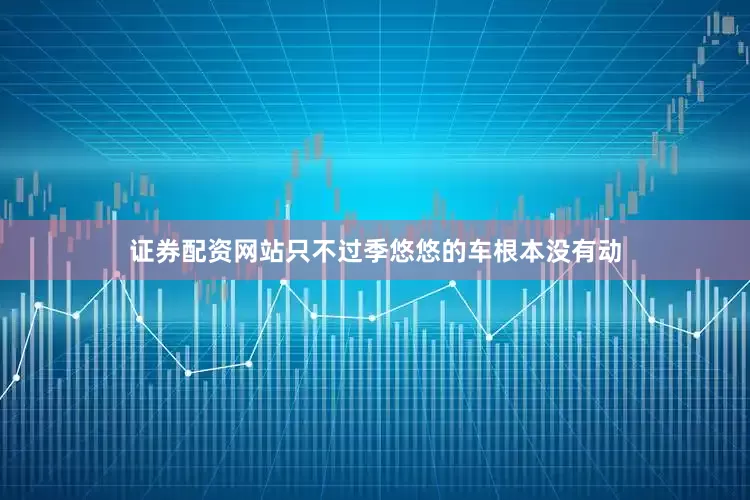 证券配资网站只不过季悠悠的车根本没有动