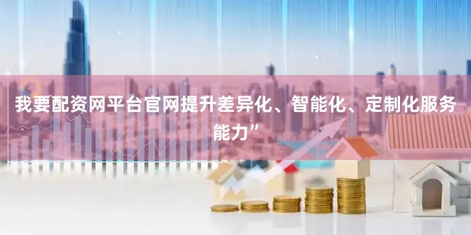 我要配资网平台官网提升差异化、智能化、定制化服务能力”