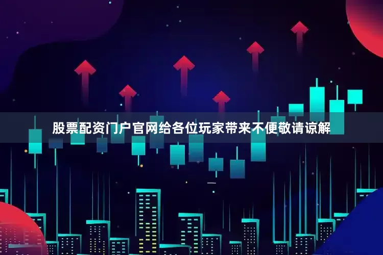 股票配资门户官网给各位玩家带来不便敬请谅解