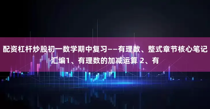 配资杠杆炒股初一数学期中复习——有理数、整式章节核心笔记汇编1、有理数的加减运算 2、有
