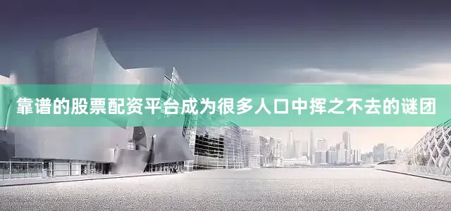 靠谱的股票配资平台成为很多人口中挥之不去的谜团