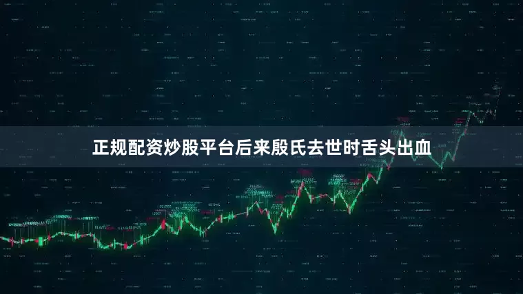 正规配资炒股平台后来殷氏去世时舌头出血