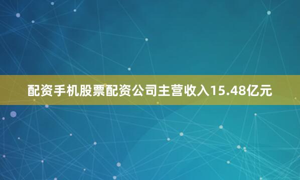 配资手机股票配资公司主营收入15.48亿元