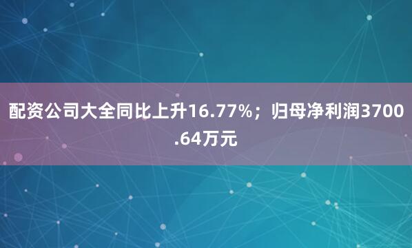 配资公司大全同比上升16.77%；归母净利润3700.64万元