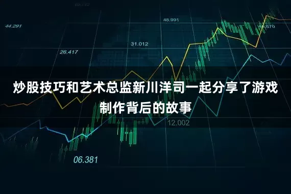 炒股技巧和艺术总监新川洋司一起分享了游戏制作背后的故事