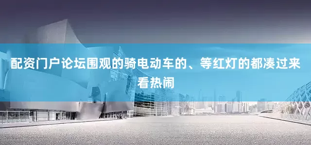 配资门户论坛围观的骑电动车的、等红灯的都凑过来看热闹