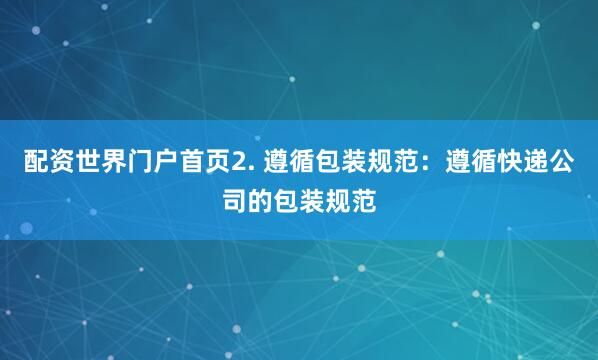 配资世界门户首页2. 遵循包装规范：遵循快递公司的包装规范