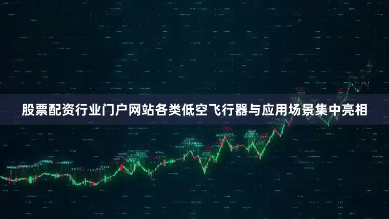 股票配资行业门户网站各类低空飞行器与应用场景集中亮相