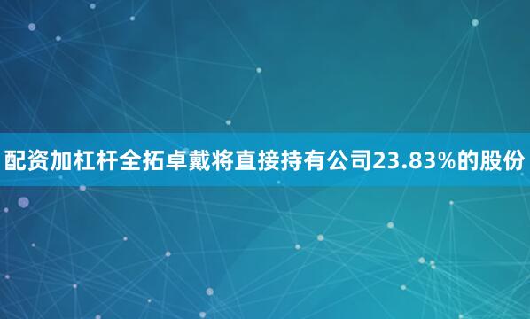 配资加杠杆全拓卓戴将直接持有公司23.83%的股份