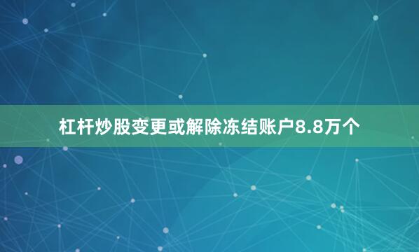 杠杆炒股变更或解除冻结账户8.8万个