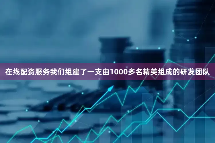 在线配资服务我们组建了一支由1000多名精英组成的研发团队
