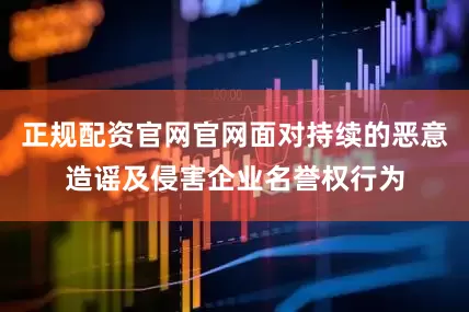 正规配资官网官网面对持续的恶意造谣及侵害企业名誉权行为
