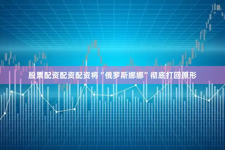 股票配资配资配资将“俄罗斯娜娜”彻底打回原形