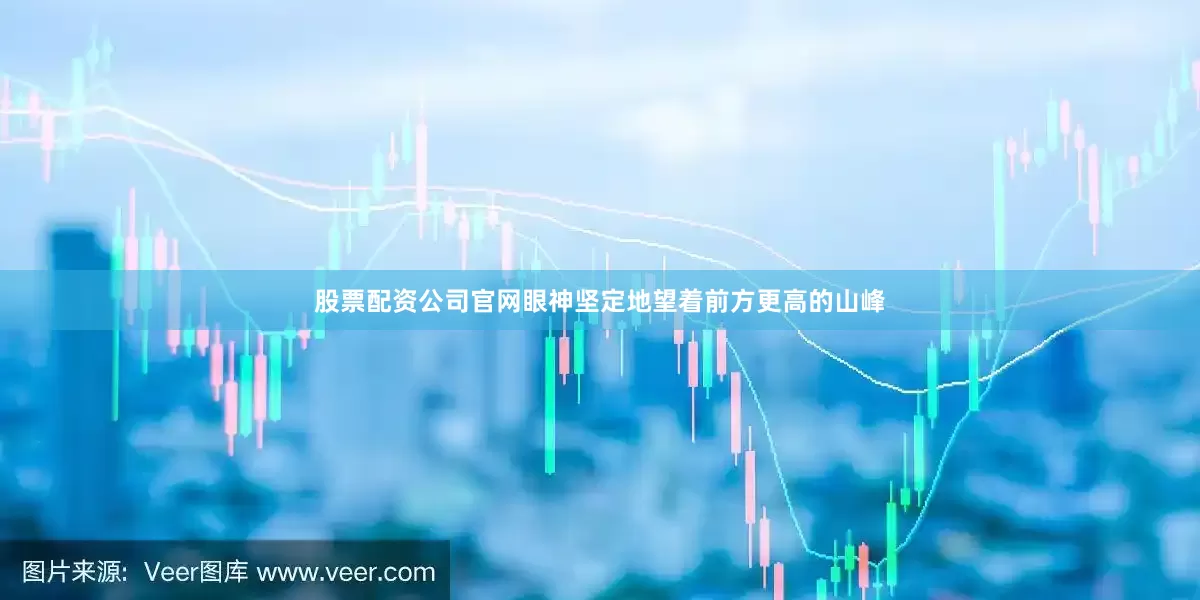 股票配资公司官网眼神坚定地望着前方更高的山峰
