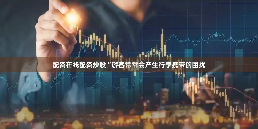 配资在线配资炒股“游客常常会产生行李携带的困扰