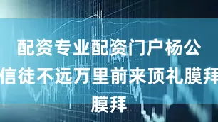 配资专业配资门户杨公信徒不远万里前来顶礼膜拜