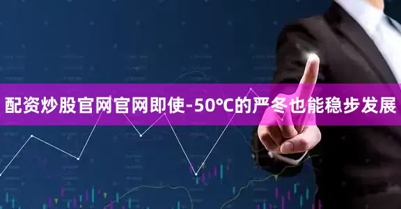 配资炒股官网官网即使-50℃的严冬也能稳步发展