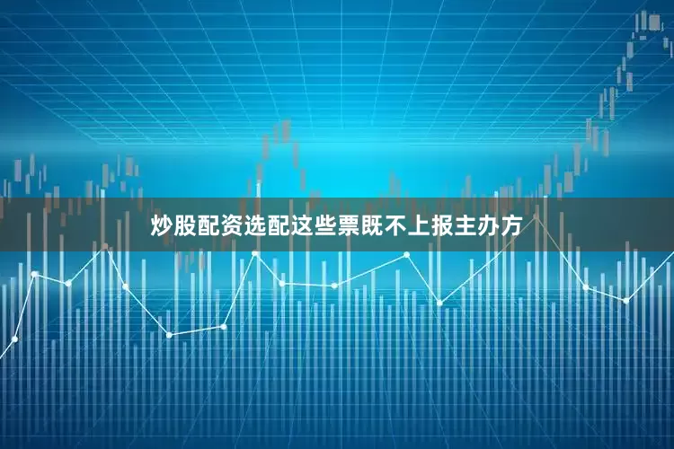 炒股配资选配这些票既不上报主办方