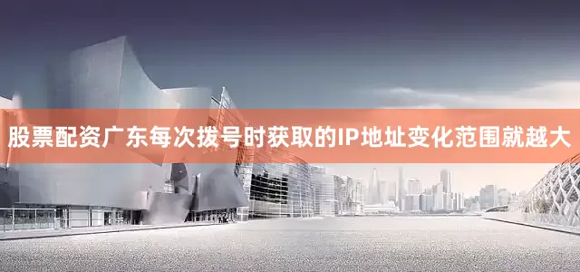股票配资广东每次拨号时获取的IP地址变化范围就越大