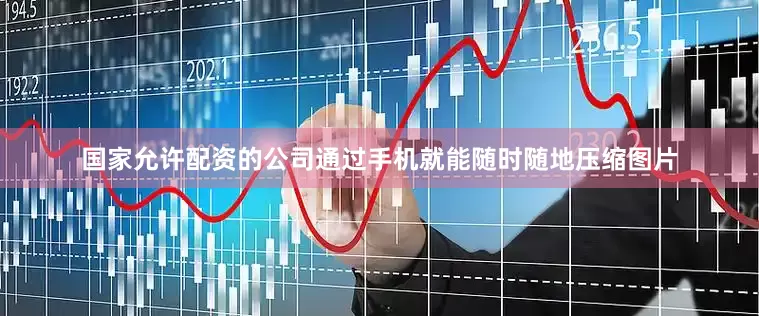 国家允许配资的公司通过手机就能随时随地压缩图片