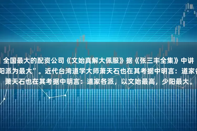 全国最大的配资公司《文始真解大佩服》据《张三丰全集》中讲，各派中以“文始派最高，少阳派为最大”。近代台湾道学大师萧天石也在其考据中明言：道家各派，以文始最高，少阳最大。