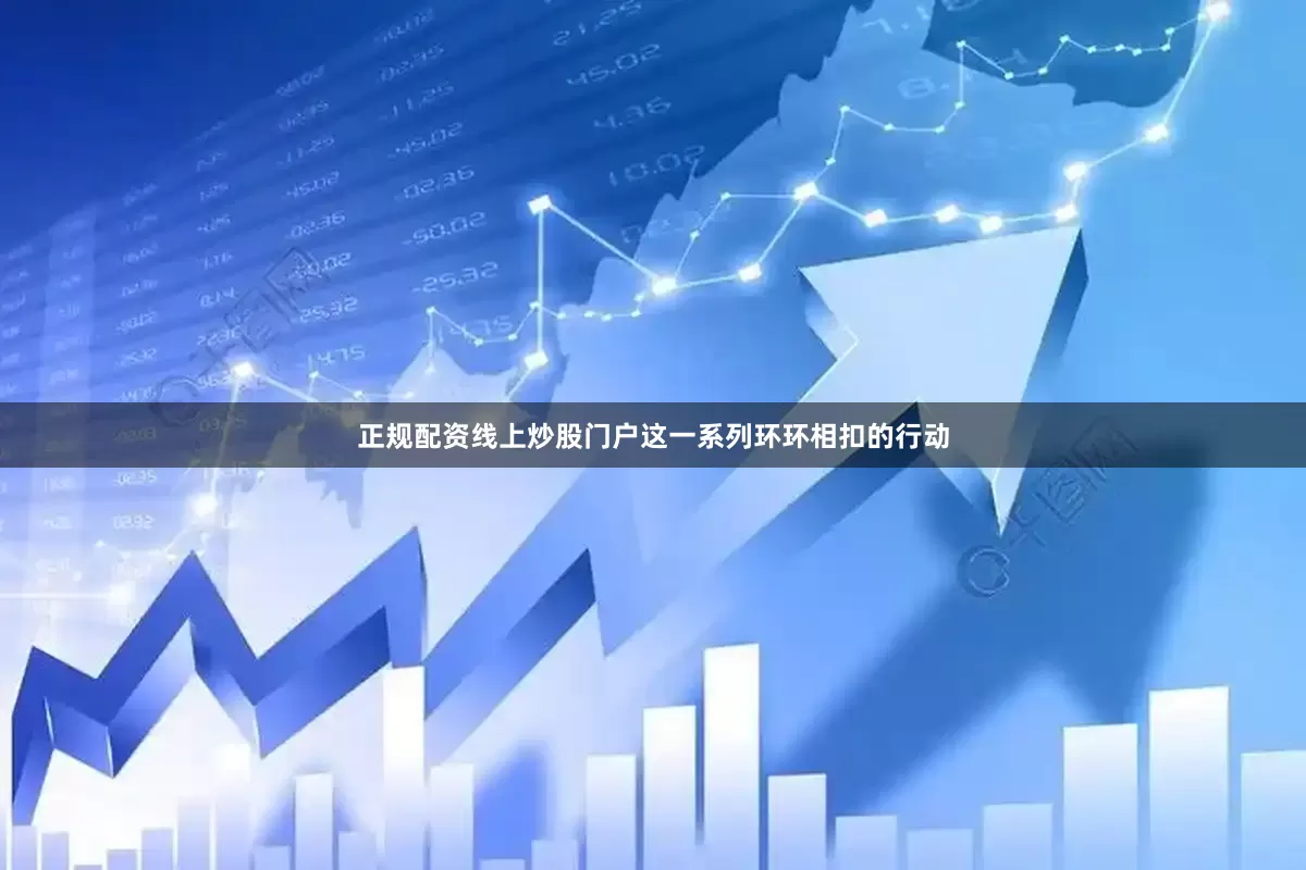 正规配资线上炒股门户这一系列环环相扣的行动